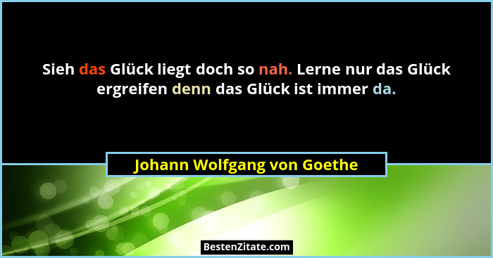 Sieh das Glück liegt doch so nah. Lerne nur das Glück ergreifen denn das Glück ist immer da.... - Johann Wolfgang von Goethe