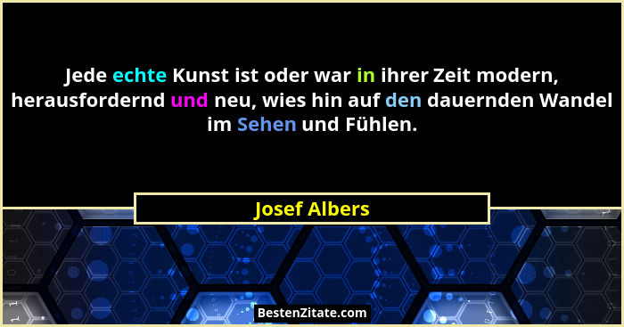 Jede echte Kunst ist oder war in ihrer Zeit modern, herausfordernd und neu, wies hin auf den dauernden Wandel im Sehen und Fühlen.... - Josef Albers