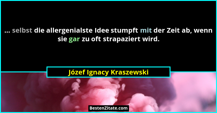 ... selbst die allergenialste Idee stumpft mit der Zeit ab, wenn sie gar zu oft strapaziert wird.... - Józef Ignacy Kraszewski