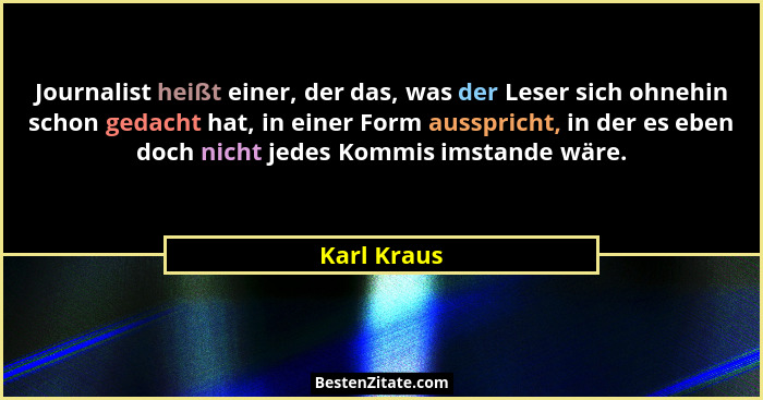 Journalist heißt einer, der das, was der Leser sich ohnehin schon gedacht hat, in einer Form ausspricht, in der es eben doch nicht jedes... - Karl Kraus