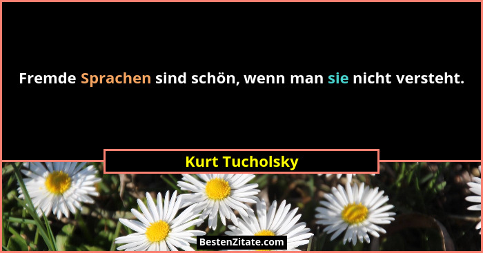 Fremde Sprachen sind schön, wenn man sie nicht versteht.... - Kurt Tucholsky
