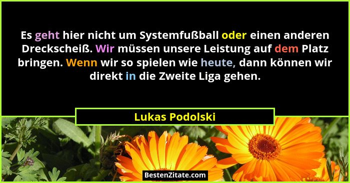 Es geht hier nicht um Systemfußball oder einen anderen Dreckscheiß. Wir müssen unsere Leistung auf dem Platz bringen. Wenn wir so spi... - Lukas Podolski
