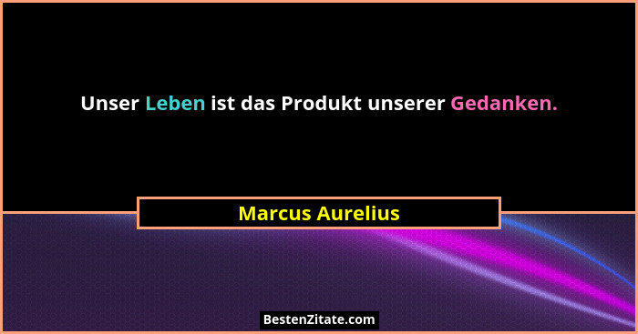 Unser Leben ist das Produkt unserer Gedanken.... - Marcus Aurelius