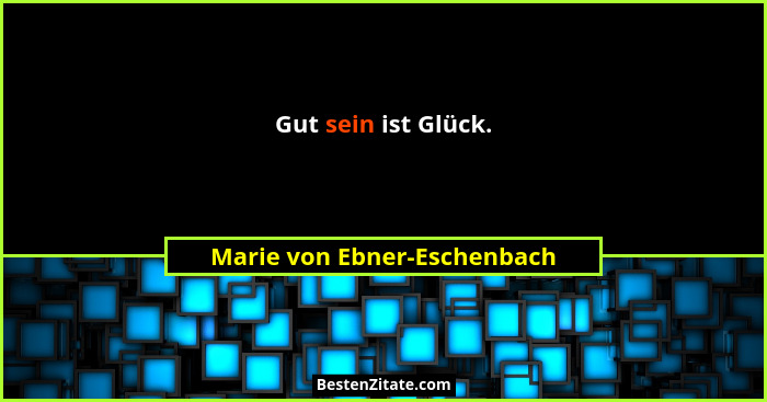 Gut sein ist Glück.... - Marie von Ebner-Eschenbach