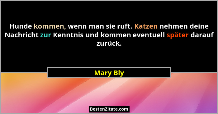 Hunde kommen, wenn man sie ruft. Katzen nehmen deine Nachricht zur Kenntnis und kommen eventuell später darauf zurück.... - Mary Bly