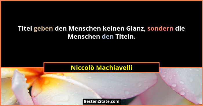 Titel geben den Menschen keinen Glanz, sondern die Menschen den Titeln.... - Niccolò Machiavelli