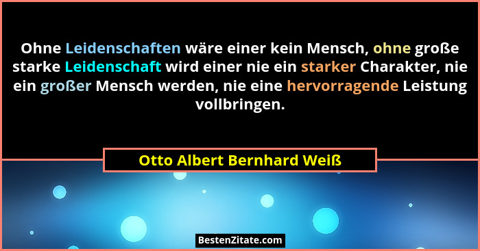 Ohne Leidenschaften wäre einer kein Mensch, ohne große starke Leidenschaft wird einer nie ein starker Charakter, nie ein g... - Otto Albert Bernhard Weiß