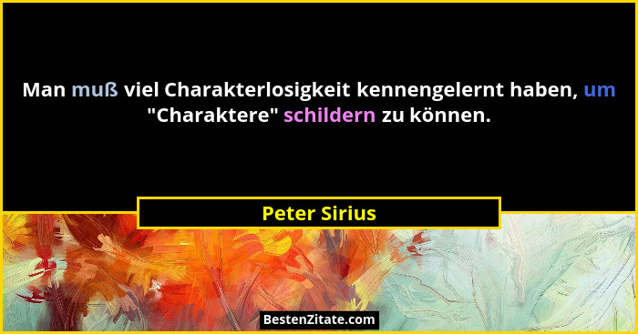 Man muß viel Charakterlosigkeit kennengelernt haben, um "Charaktere" schildern zu können.... - Peter Sirius