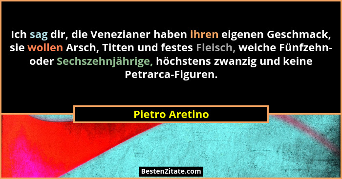 Ich sag dir, die Venezianer haben ihren eigenen Geschmack, sie wollen Arsch, Titten und festes Fleisch, weiche Fünfzehn- oder Sechsze... - Pietro Aretino