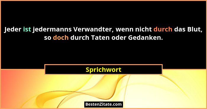 Jeder ist jedermanns Verwandter, wenn nicht durch das Blut, so doch durch Taten oder Gedanken.... - Sprichwort