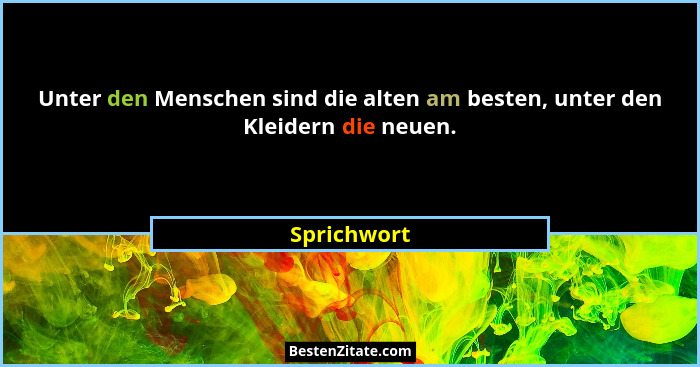 Unter den Menschen sind die alten am besten, unter den Kleidern die neuen.... - Sprichwort