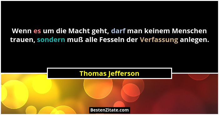 Wenn es um die Macht geht, darf man keinem Menschen trauen, sondern muß alle Fesseln der Verfassung anlegen.... - Thomas Jefferson