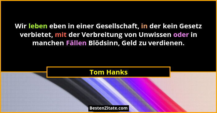 Wir leben eben in einer Gesellschaft, in der kein Gesetz verbietet, mit der Verbreitung von Unwissen oder in manchen Fällen Blödsinn, Geld... - Tom Hanks