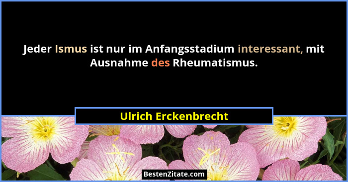 Jeder Ismus ist nur im Anfangsstadium interessant, mit Ausnahme des Rheumatismus.... - Ulrich Erckenbrecht
