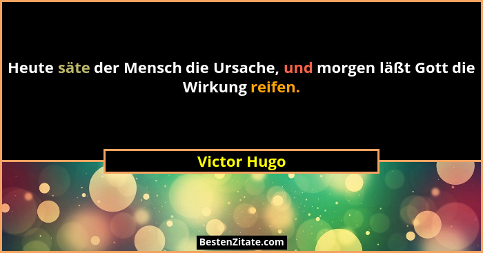 Heute säte der Mensch die Ursache, und morgen läßt Gott die Wirkung reifen.... - Victor Hugo