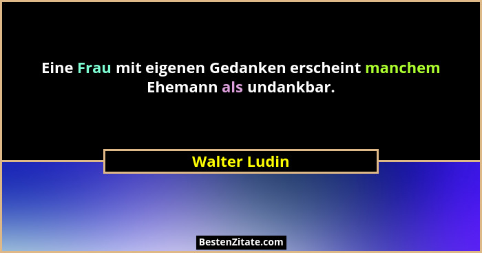 Eine Frau mit eigenen Gedanken erscheint manchem Ehemann als undankbar.... - Walter Ludin