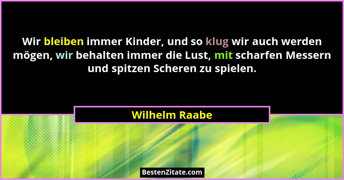 Wir bleiben immer Kinder, und so klug wir auch werden mögen, wir behalten immer die Lust, mit scharfen Messern und spitzen Scheren zu... - Wilhelm Raabe