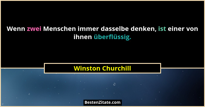 Wenn zwei Menschen immer dasselbe denken, ist einer von ihnen überflüssig.... - Winston Churchill