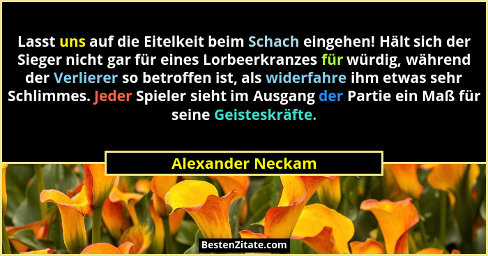 Lasst uns auf die Eitelkeit beim Schach eingehen! Hält sich der Sieger nicht gar für eines Lorbeerkranzes für würdig, während der V... - Alexander Neckam