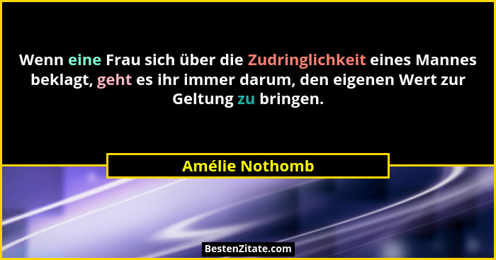 Wenn eine Frau sich über die Zudringlichkeit eines Mannes beklagt, geht es ihr immer darum, den eigenen Wert zur Geltung zu bringen.... - Amélie Nothomb