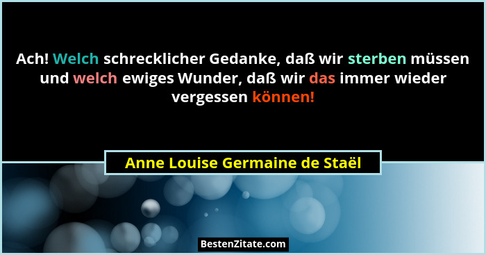 Ach! Welch schrecklicher Gedanke, daß wir sterben müssen und welch ewiges Wunder, daß wir das immer wieder vergessen k... - Anne Louise Germaine de Staël
