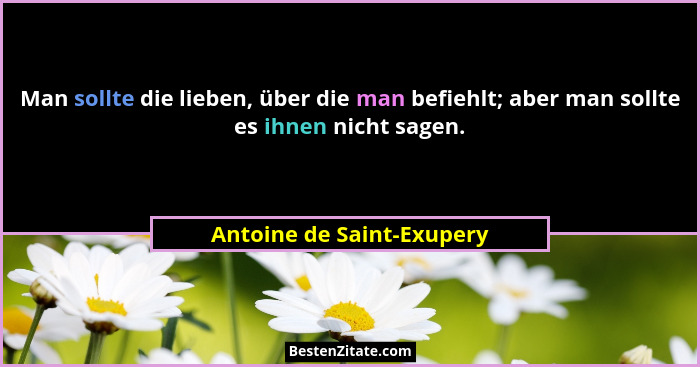 Man sollte die lieben, über die man befiehlt; aber man sollte es ihnen nicht sagen.... - Antoine de Saint-Exupery