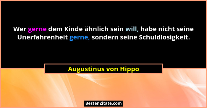Wer gerne dem Kinde ähnlich sein will, habe nicht seine Unerfahrenheit gerne, sondern seine Schuldlosigkeit.... - Augustinus von Hippo