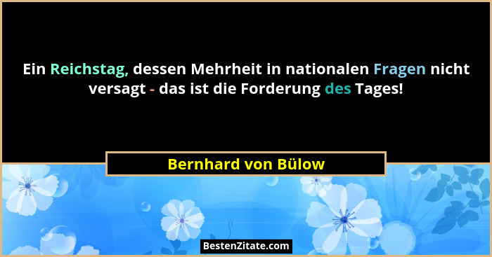 Ein Reichstag, dessen Mehrheit in nationalen Fragen nicht versagt - das ist die Forderung des Tages!... - Bernhard von Bülow