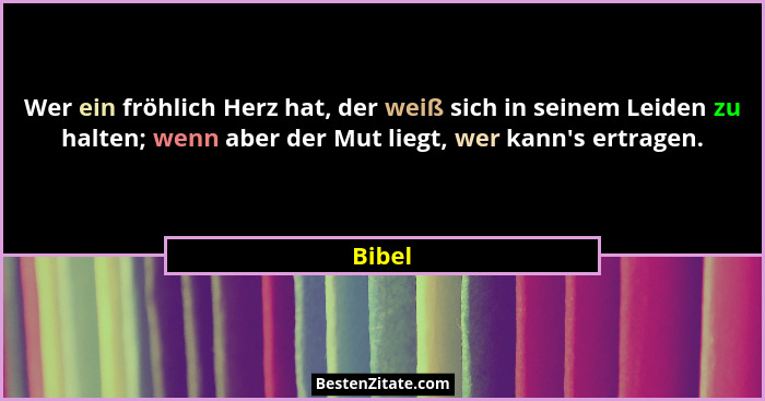 Wer ein fröhlich Herz hat, der weiß sich in seinem Leiden zu halten; wenn aber der Mut liegt, wer kann's ertragen.... - Bibel
