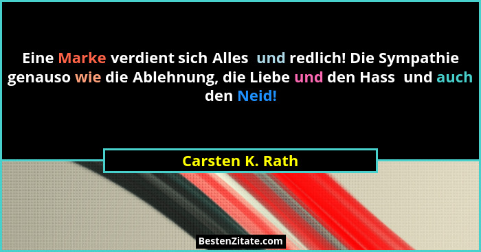 Eine Marke verdient sich Alles  und redlich! Die Sympathie genauso wie die Ablehnung, die Liebe und den Hass  und auch den Neid!... - Carsten K. Rath
