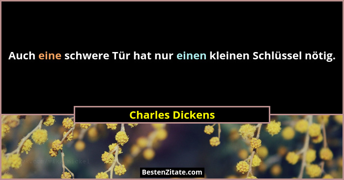Auch eine schwere Tür hat nur einen kleinen Schlüssel nötig.... - Charles Dickens