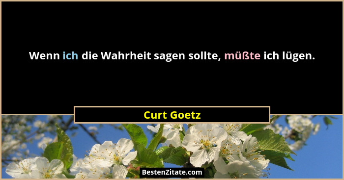 Wenn ich die Wahrheit sagen sollte, müßte ich lügen.... - Curt Goetz