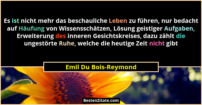 Es ist nicht mehr das beschauliche Leben zu führen, nur bedacht auf Häufung von Wissensschätzen, Lösung geistiger Aufgaben, Erw... - Emil Du Bois-Reymond