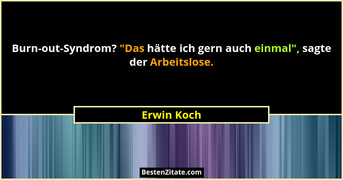 Burn-out-Syndrom? "Das hätte ich gern auch einmal", sagte der Arbeitslose.... - Erwin Koch