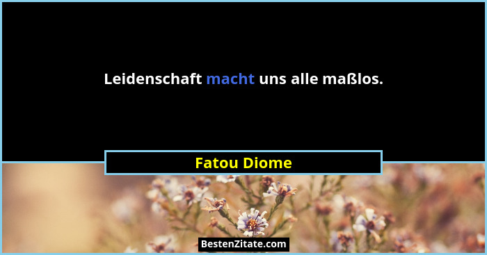Leidenschaft macht uns alle maßlos.... - Fatou Diome
