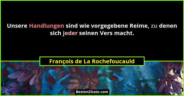 Unsere Handlungen sind wie vorgegebene Reime, zu denen sich jeder seinen Vers macht.... - François de La Rochefoucauld