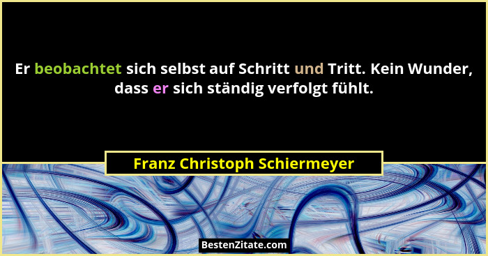 Er beobachtet sich selbst auf Schritt und Tritt. Kein Wunder, dass er sich ständig verfolgt fühlt.... - Franz Christoph Schiermeyer