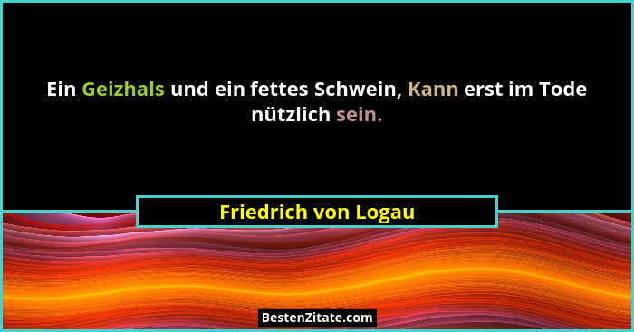Ein Geizhals und ein fettes Schwein, Kann erst im Tode nützlich sein.... - Friedrich von Logau