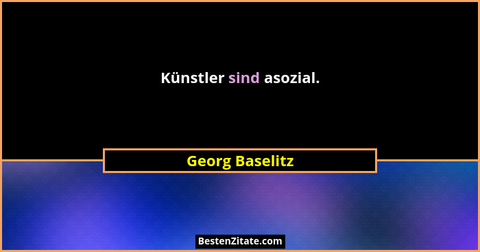 Künstler sind asozial.... - Georg Baselitz