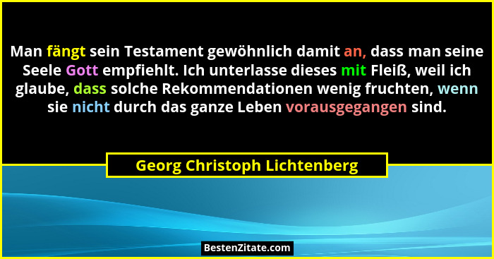 Man fängt sein Testament gewöhnlich damit an, dass man seine Seele Gott empfiehlt. Ich unterlasse dieses mit Fleiß, weil... - Georg Christoph Lichtenberg