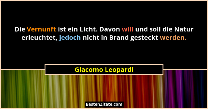 Die Vernunft ist ein Licht. Davon will und soll die Natur erleuchtet, jedoch nicht in Brand gesteckt werden.... - Giacomo Leopardi