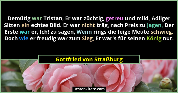 Demütig war Tristan, Er war züchtig, getreu und mild, Adliger Sitten ein echtes Bild. Er war nicht träg, nach Preis zu jagen... - Gottfried von Straßburg