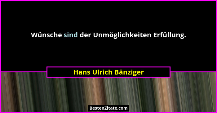 Wünsche sind der Unmöglichkeiten Erfüllung.... - Hans Ulrich Bänziger