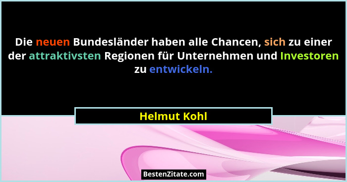 Die neuen Bundesländer haben alle Chancen, sich zu einer der attraktivsten Regionen für Unternehmen und Investoren zu entwickeln.... - Helmut Kohl