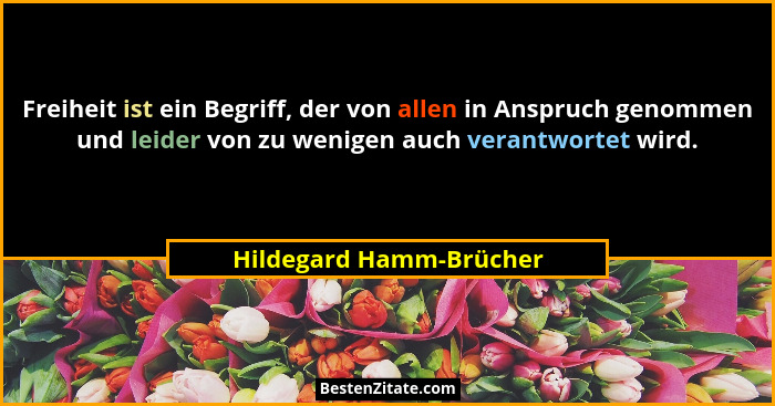Freiheit ist ein Begriff, der von allen in Anspruch genommen und leider von zu wenigen auch verantwortet wird.... - Hildegard Hamm-Brücher