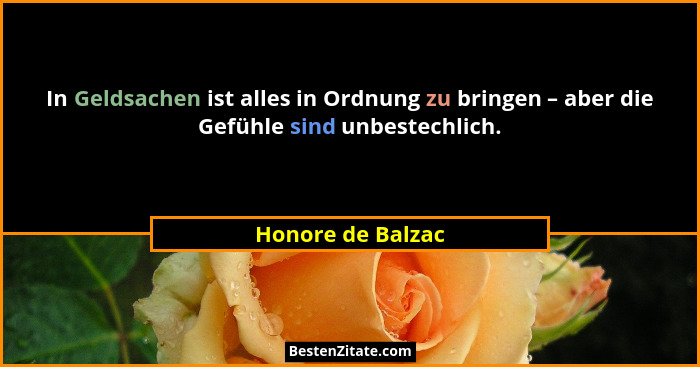 In Geldsachen ist alles in Ordnung zu bringen – aber die Gefühle sind unbestechlich.... - Honore de Balzac
