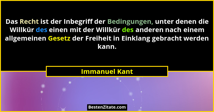 Das Recht ist der Inbegriff der Bedingungen, unter denen die Willkür des einen mit der Willkür des anderen nach einem allgemeinen Gese... - Immanuel Kant