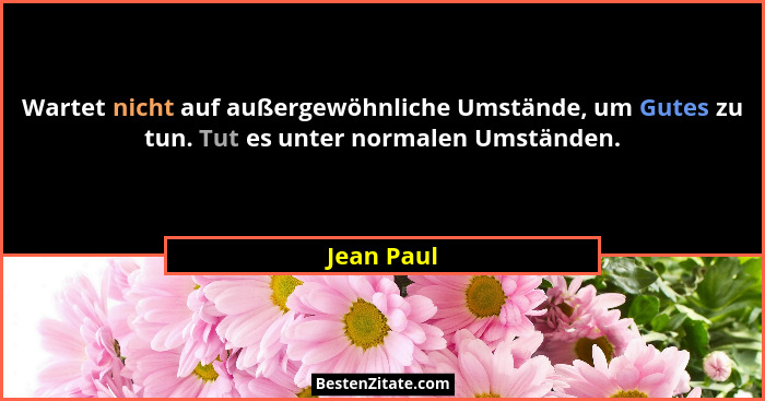 Wartet nicht auf außergewöhnliche Umstände, um Gutes zu tun. Tut es unter normalen Umständen.... - Jean Paul