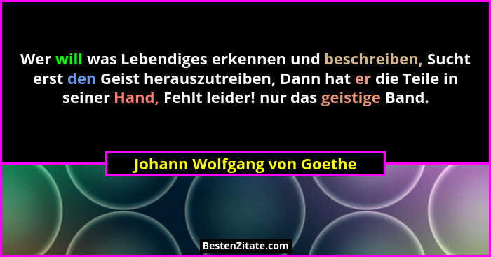 Wer will was Lebendiges erkennen und beschreiben, Sucht erst den Geist herauszutreiben, Dann hat er die Teile in seiner H... - Johann Wolfgang von Goethe