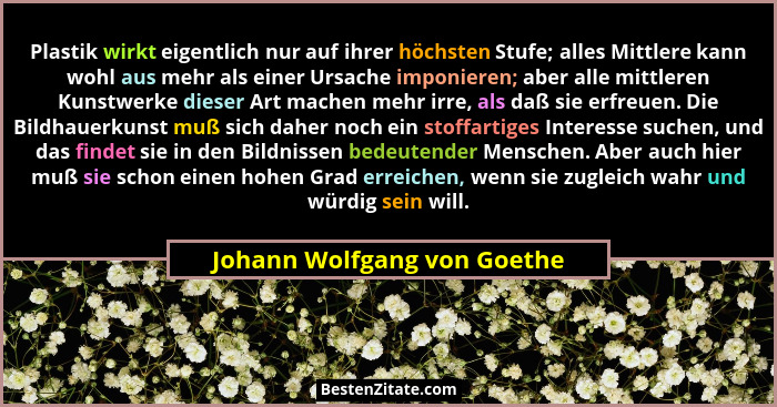 Plastik wirkt eigentlich nur auf ihrer höchsten Stufe; alles Mittlere kann wohl aus mehr als einer Ursache imponieren; ab... - Johann Wolfgang von Goethe